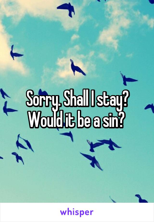 Sorry. Shall I stay? Would it be a sin? 