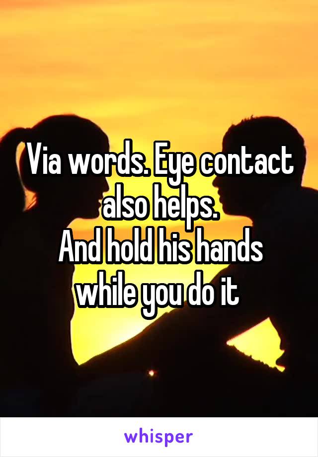 Via words. Eye contact also helps.
And hold his hands while you do it 