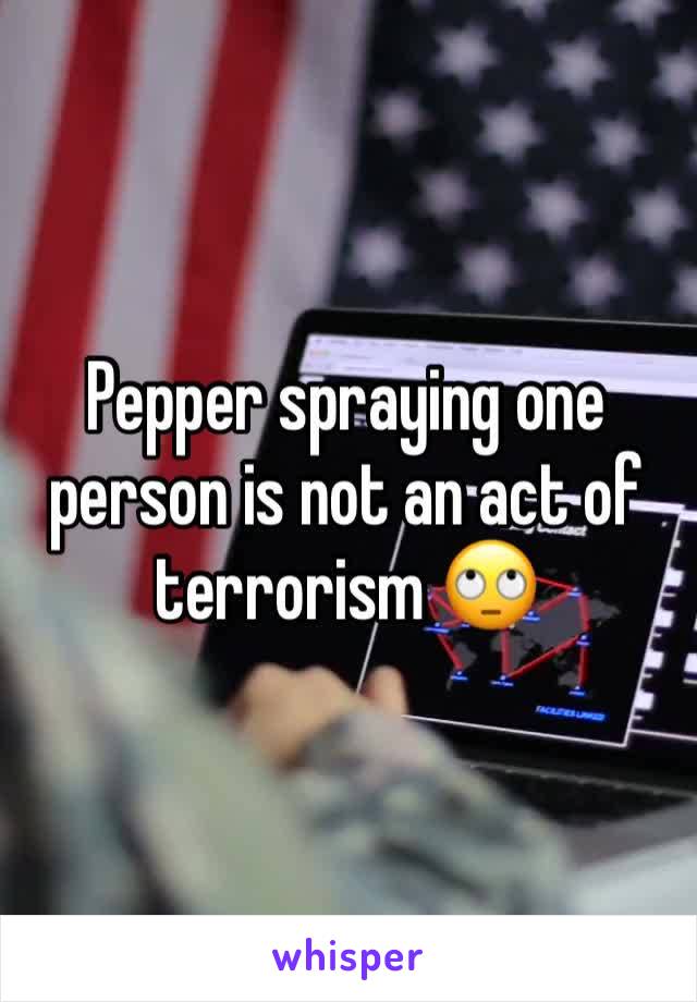 Pepper spraying one person is not an act of terrorism 🙄