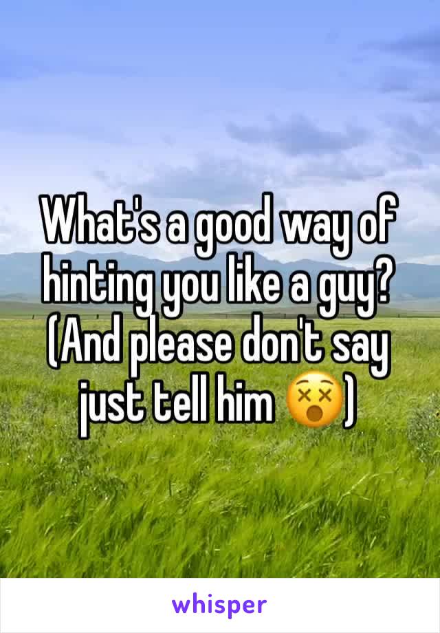 What's a good way of hinting you like a guy? (And please don't say just tell him 😵)