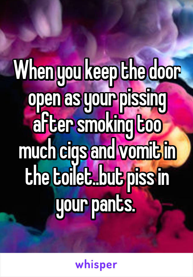 When you keep the door open as your pissing after smoking too much cigs and vomit in the toilet..but piss in your pants. 