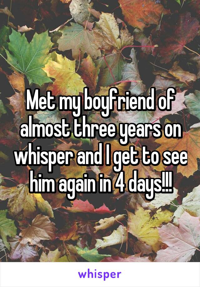Met my boyfriend of almost three years on whisper and I get to see him again in 4 days!!!
