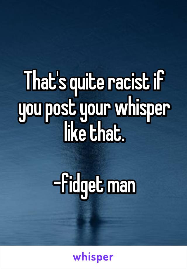 That's quite racist if you post your whisper like that.

-fidget man