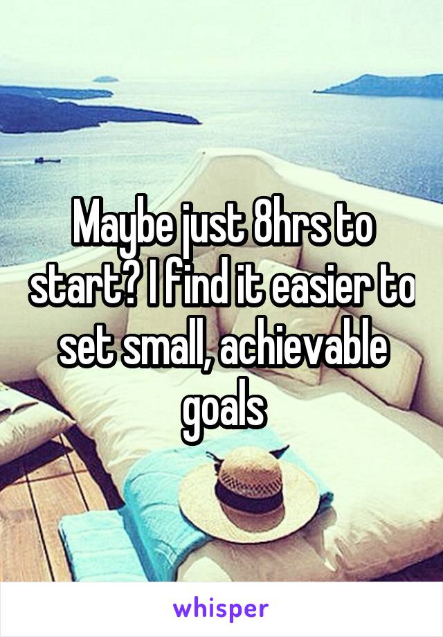 Maybe just 8hrs to start? I find it easier to set small, achievable goals