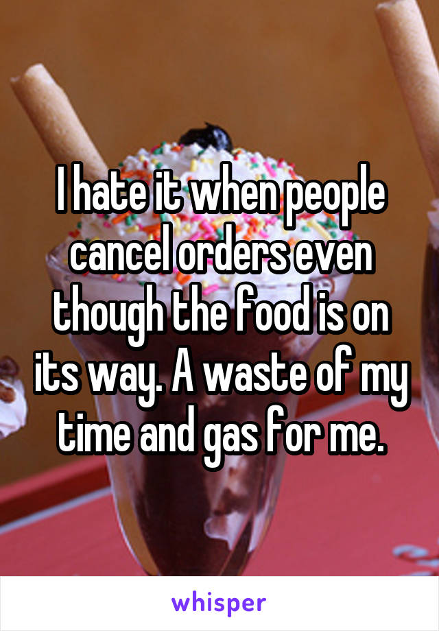 I hate it when people cancel orders even though the food is on its way. A waste of my time and gas for me.