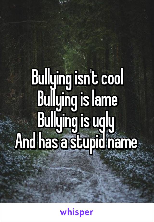 Bullying isn't cool
Bullying is lame
Bullying is ugly 
And has a stupid name 