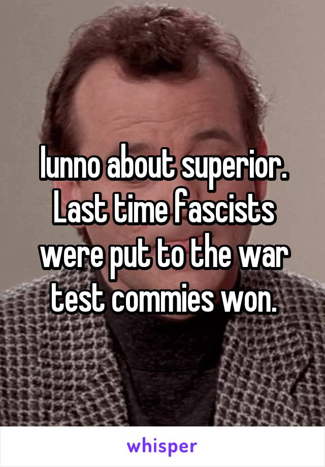 Iunno about superior. Last time fascists were put to the war test commies won.
