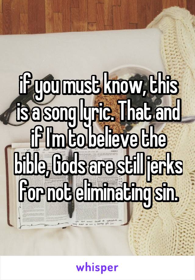 if you must know, this is a song lyric. That and if I'm to believe the bible, Gods are still jerks for not eliminating sin.