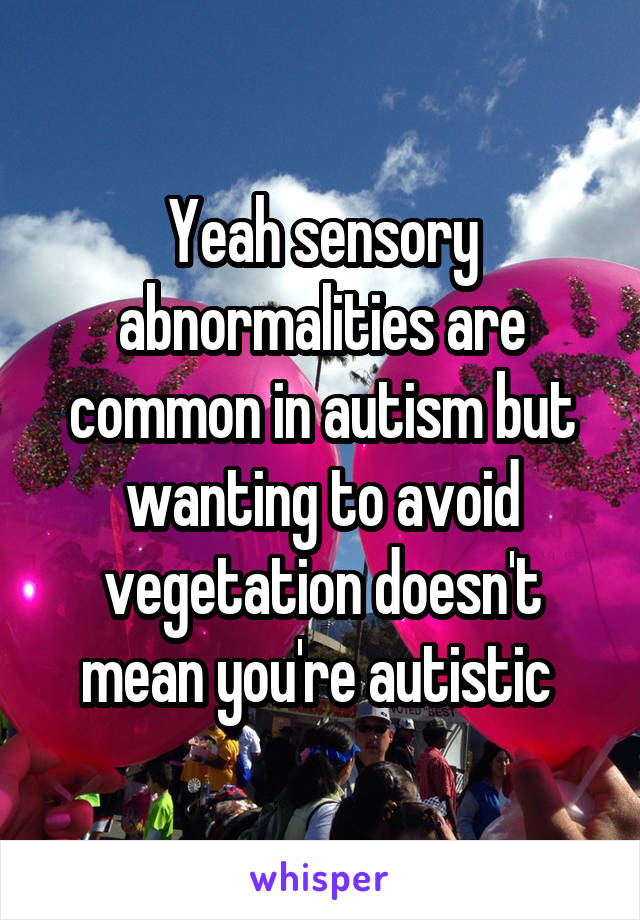 Yeah sensory abnormalities are common in autism but wanting to avoid vegetation doesn't mean you're autistic 