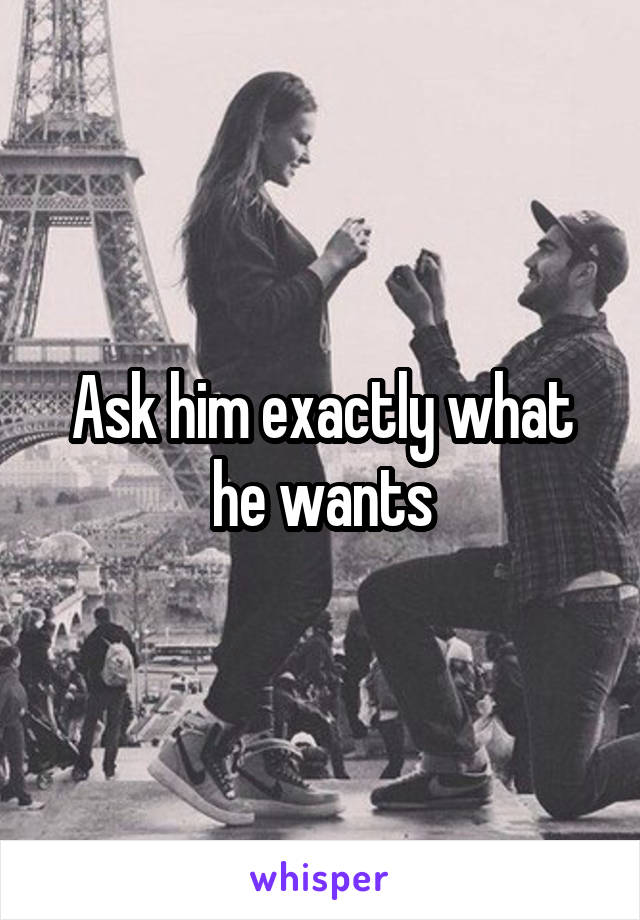 Ask him exactly what he wants