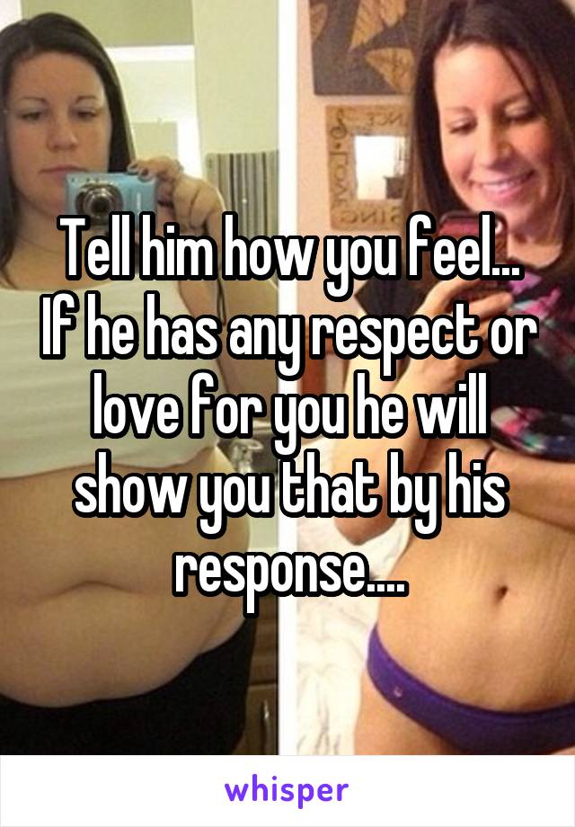 Tell him how you feel... If he has any respect or love for you he will show you that by his response....