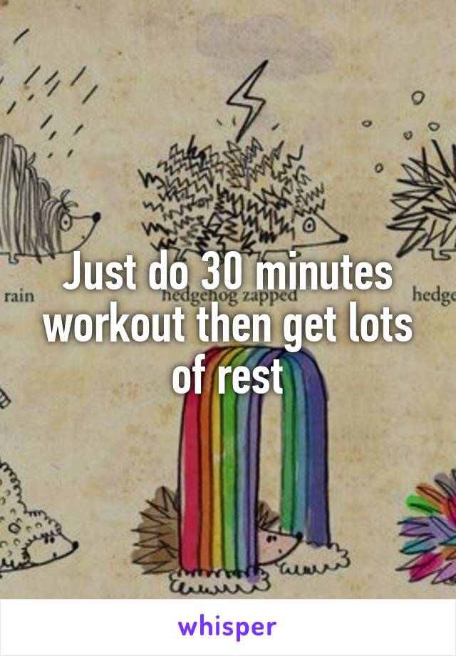 Just do 30 minutes workout then get lots of rest
