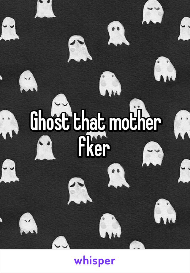 Ghost that mother fker 