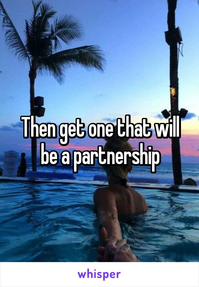 Then get one that will be a partnership