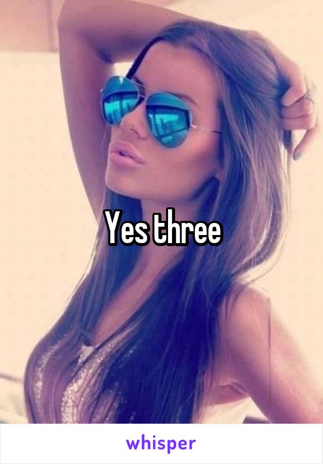 Yes three