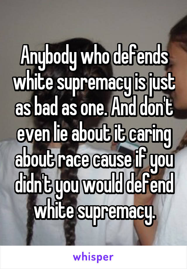 Anybody who defends white supremacy is just as bad as one. And don't even lie about it caring about race cause if you didn't you would defend white supremacy.