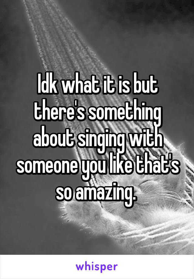 Idk what it is but there's something about singing with someone you like that's so amazing. 