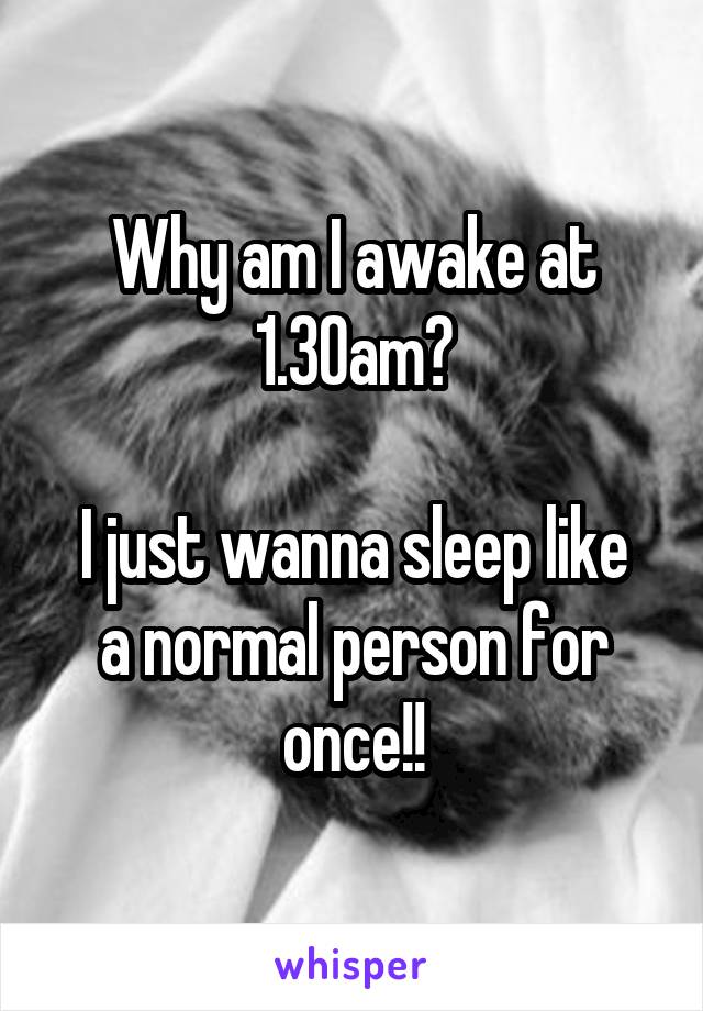 Why am I awake at 1.30am?

I just wanna sleep like a normal person for once!!