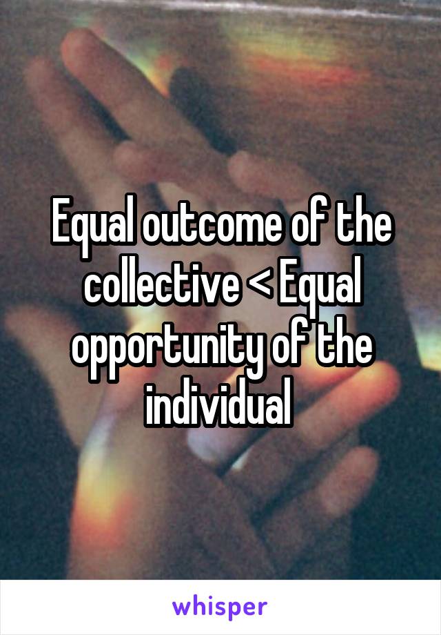 Equal outcome of the collective < Equal opportunity of the individual 