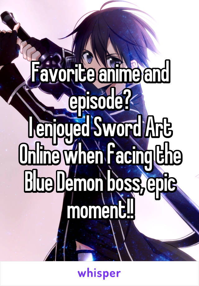 Favorite anime and episode?
I enjoyed Sword Art Online when facing the Blue Demon boss, epic moment!!
