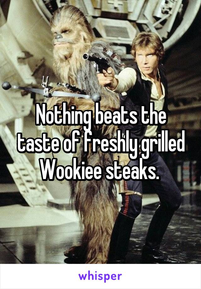 Nothing beats the taste of freshly grilled Wookiee steaks. 