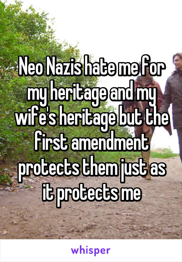 Neo Nazis hate me for my heritage and my wife's heritage but the first amendment protects them just as it protects me