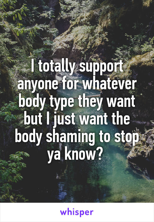 I totally support anyone for whatever body type they want but I just want the body shaming to stop ya know? 