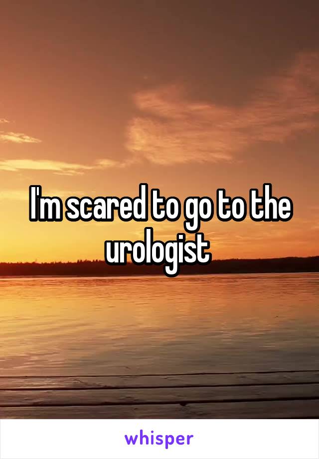 I'm scared to go to the urologist 