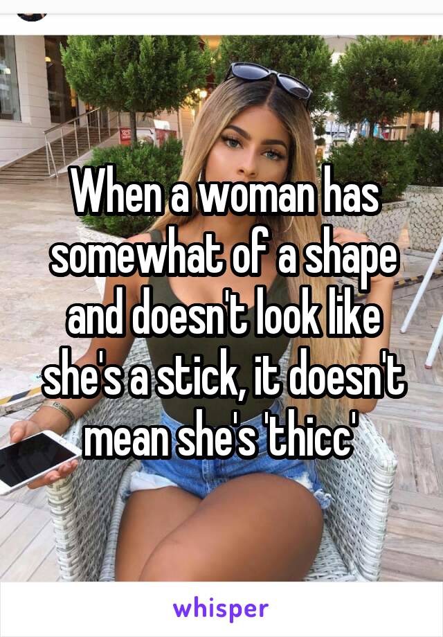 When a woman has somewhat of a shape and doesn't look like she's a stick, it doesn't mean she's 'thicc' 