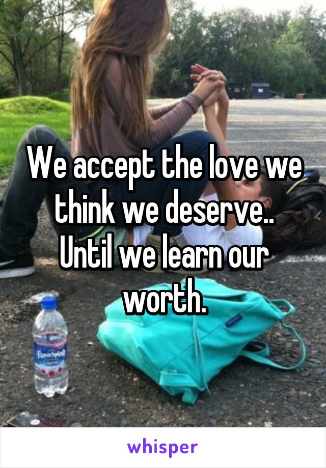 We accept the love we think we deserve..
Until we learn our worth.