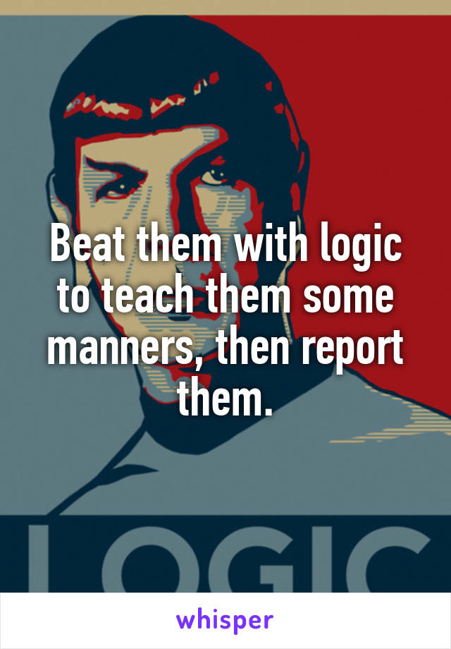 Beat them with logic to teach them some manners, then report them.