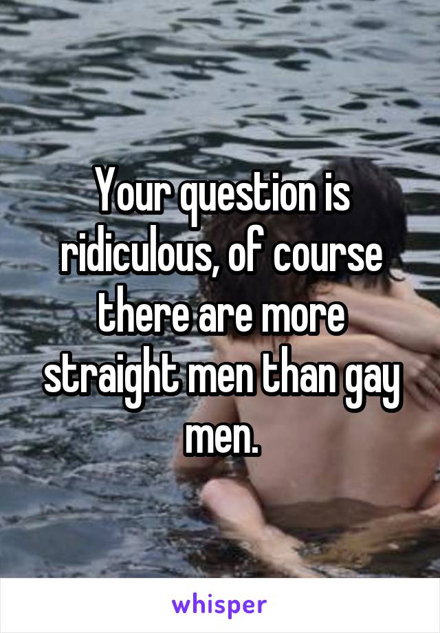 Your question is ridiculous, of course there are more straight men than gay men.