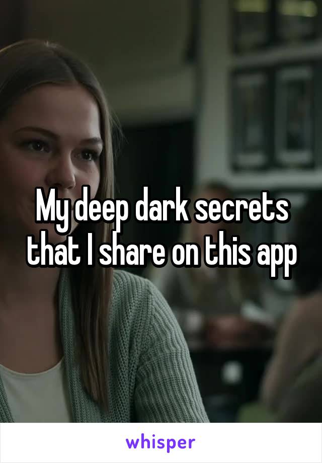 My deep dark secrets that I share on this app