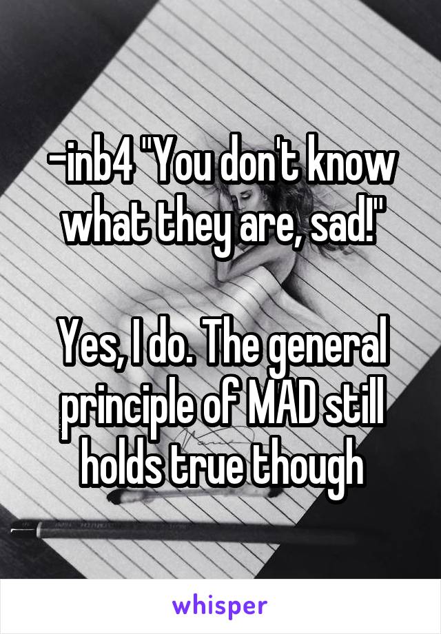 -inb4 "You don't know what they are, sad!"

Yes, I do. The general principle of MAD still holds true though