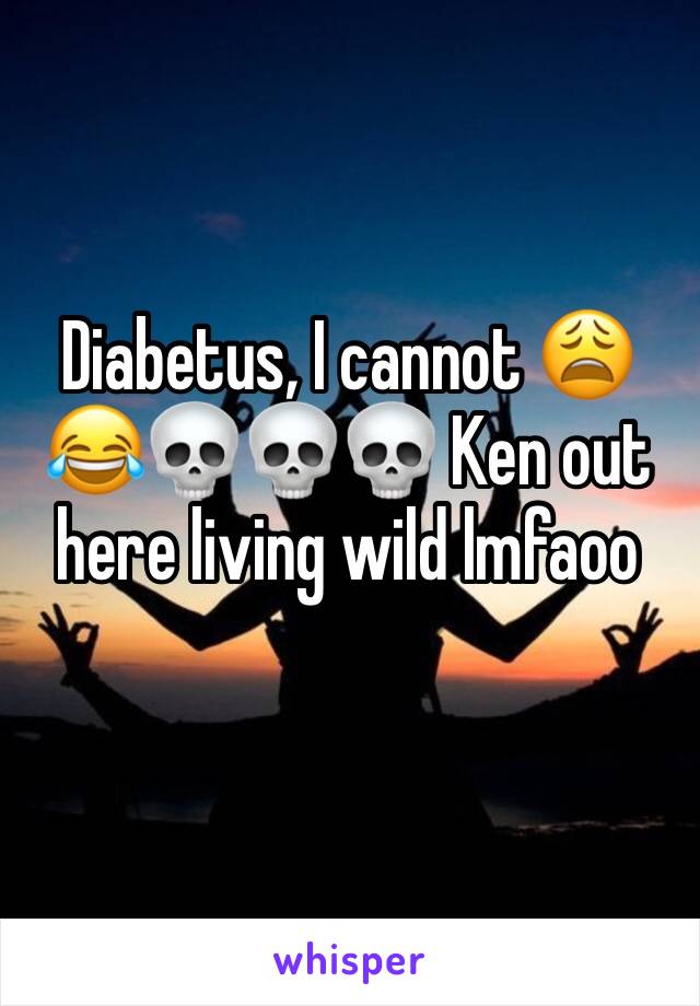 Diabetus, I cannot 😩😂💀💀💀 Ken out here living wild lmfaoo