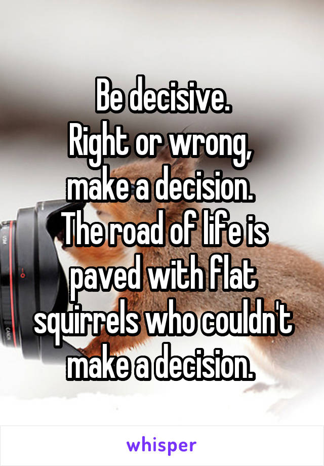 Be decisive.
Right or wrong, 
make a decision. 
The road of life is paved with flat squirrels who couldn't make a decision. 