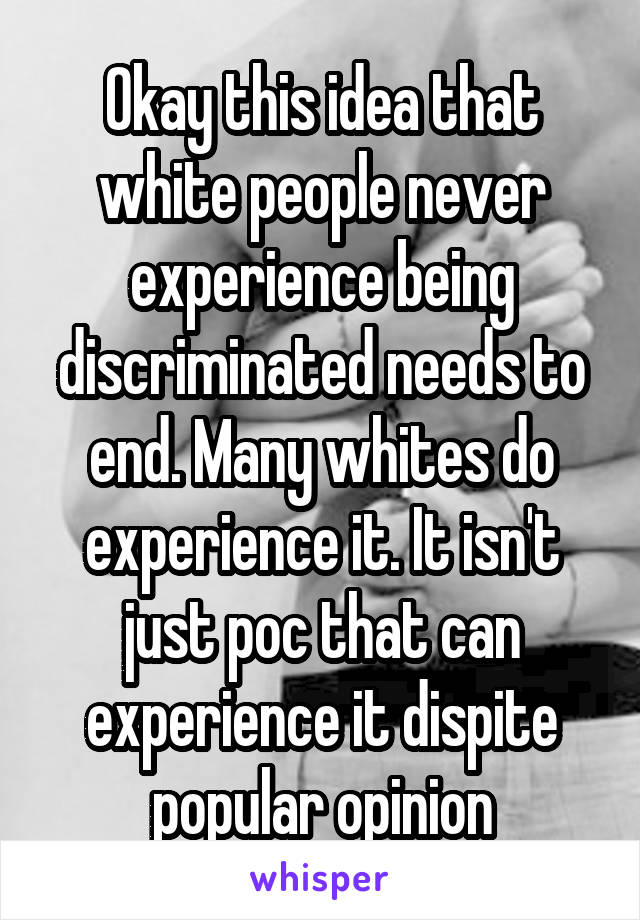 Okay this idea that white people never experience being discriminated needs to end. Many whites do experience it. It isn't just poc that can experience it dispite popular opinion