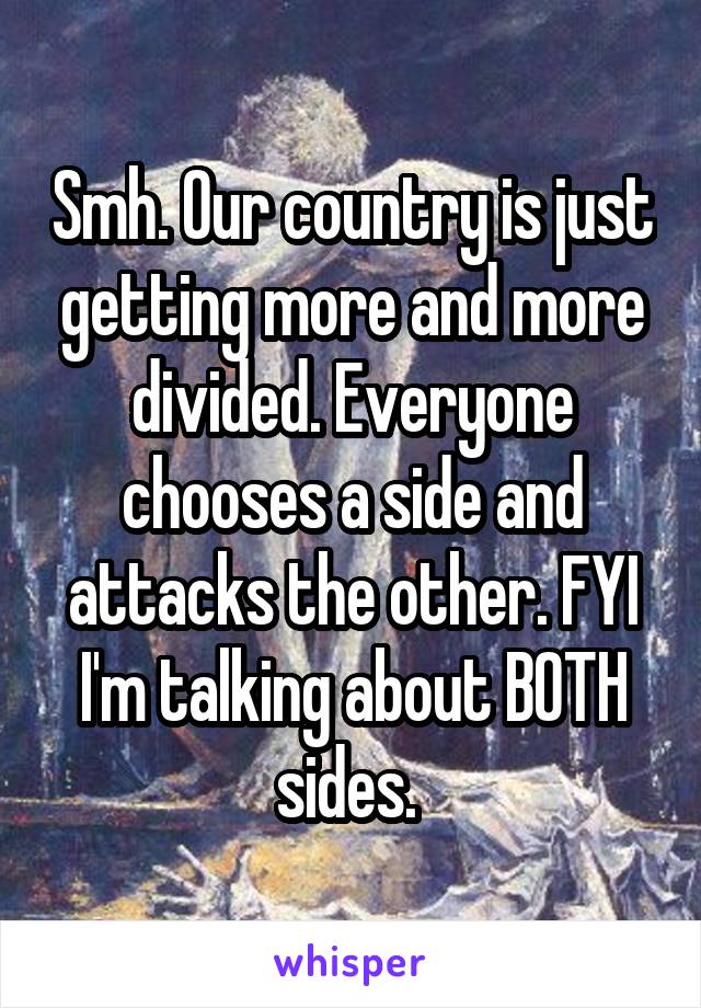 Smh. Our country is just getting more and more divided. Everyone chooses a side and attacks the other. FYI I'm talking about BOTH sides. 