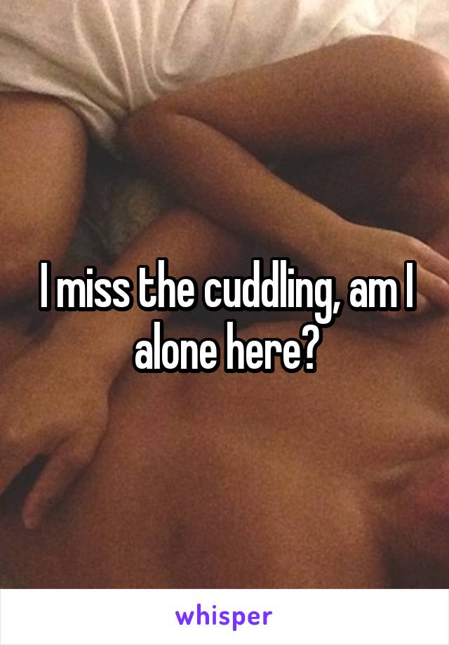 I miss the cuddling, am I alone here?