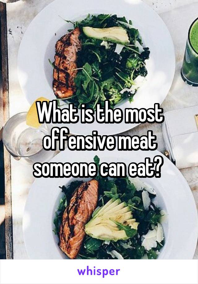 What is the most offensive meat someone can eat? 