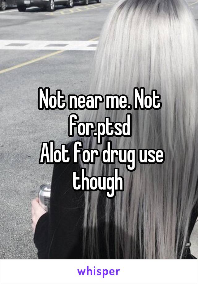 Not near me. Not for.ptsd
 Alot for drug use though 