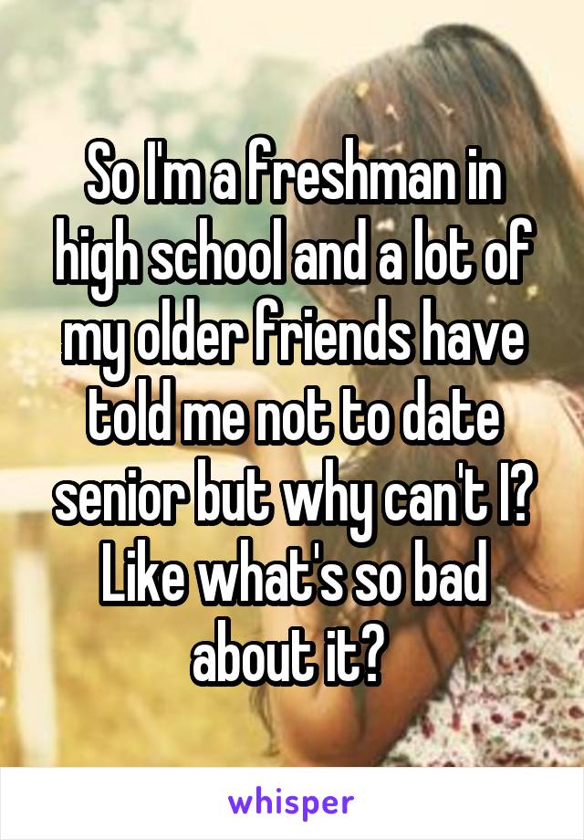 So I'm a freshman in high school and a lot of my older friends have told me not to date senior but why can't I? Like what's so bad about it? 