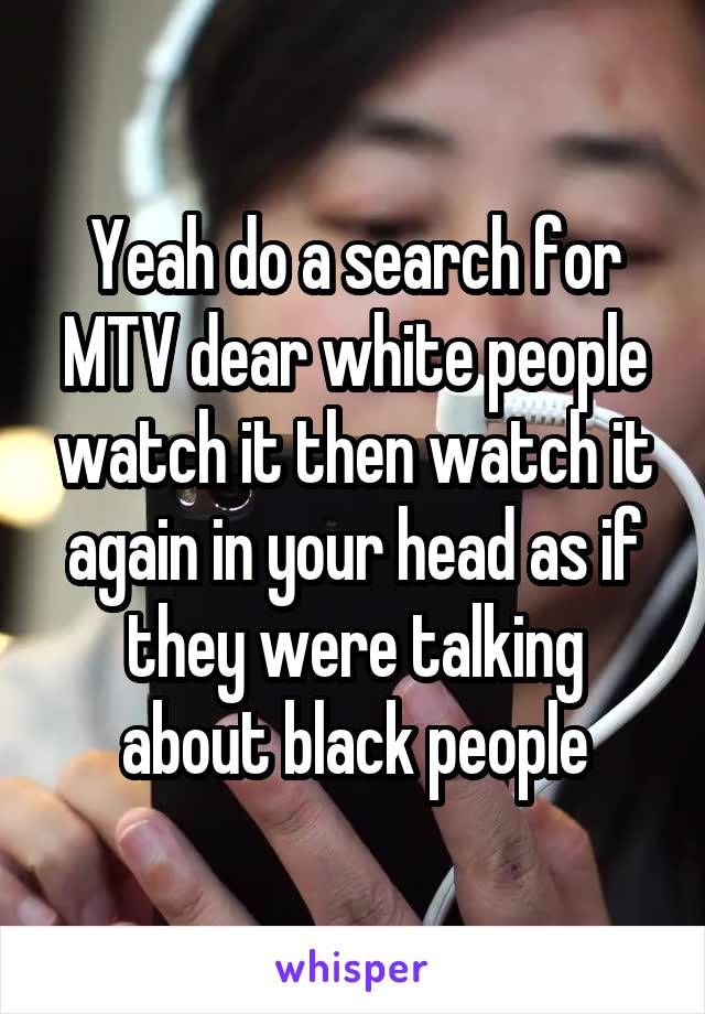 Yeah do a search for MTV dear white people watch it then watch it again in your head as if they were talking about black people