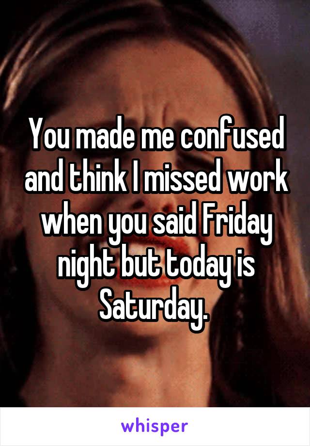 You made me confused and think I missed work when you said Friday night but today is Saturday. 