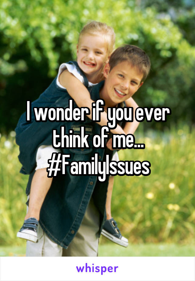 I wonder if you ever think of me... #FamilyIssues