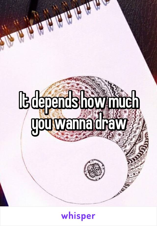 It depends how much you wanna draw