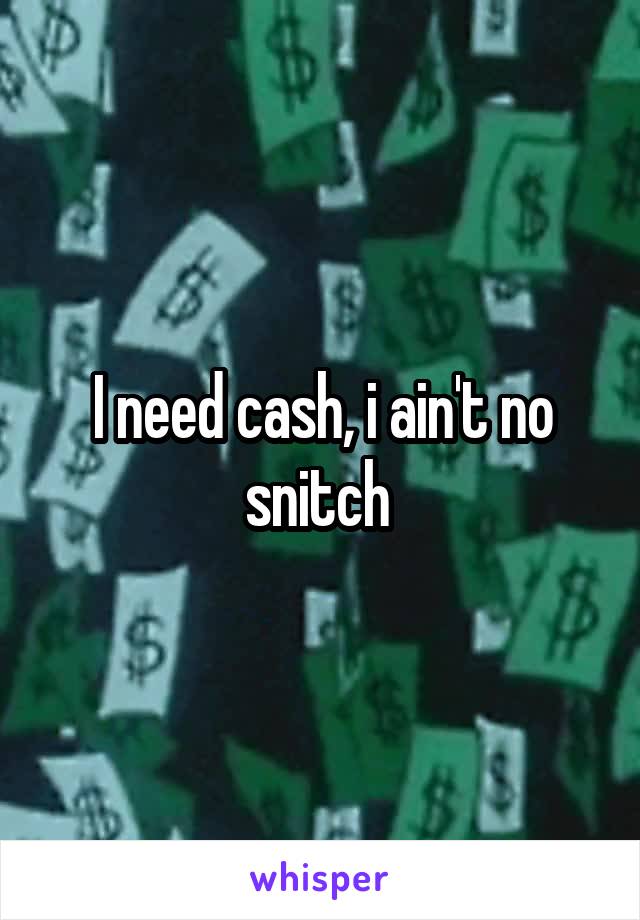 I need cash, i ain't no snitch 
