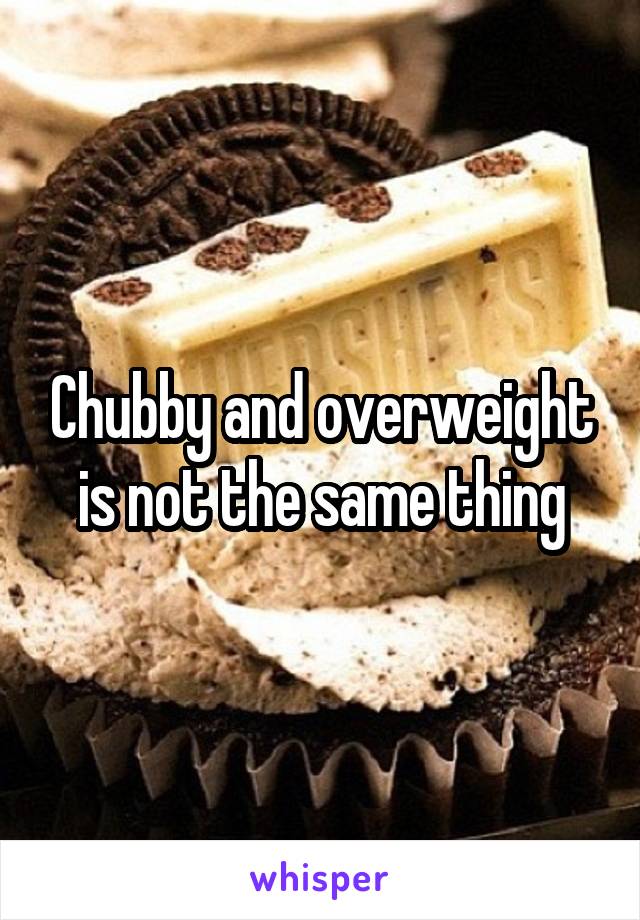 Chubby and overweight is not the same thing