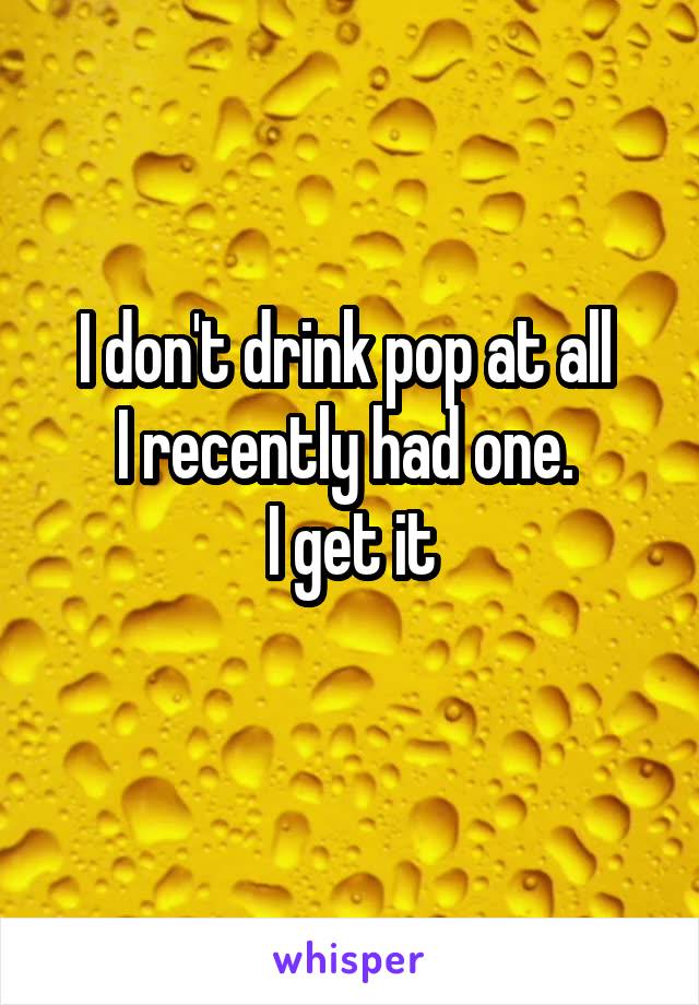 I don't drink pop at all 
I recently had one. 
I get it
