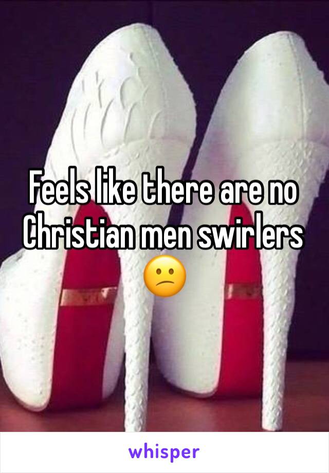Feels like there are no Christian men swirlers 😕